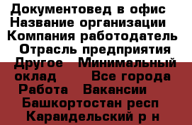 Документовед в офис › Название организации ­ Компания-работодатель › Отрасль предприятия ­ Другое › Минимальный оклад ­ 1 - Все города Работа » Вакансии   . Башкортостан респ.,Караидельский р-н